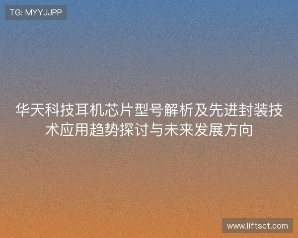 华天科技耳机芯片型号解析及先进封装技术应用趋势探讨与未来发展方向 华天科技耳机芯片型号解析及先进封装技术应用趋势探讨与未来发展方向